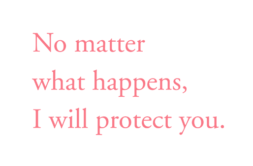 No matter what happens, I will protect you.